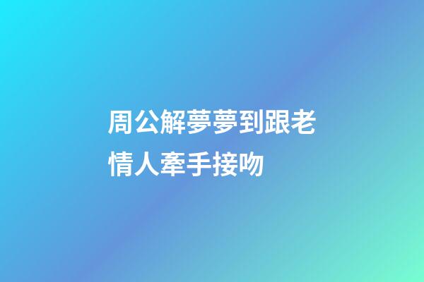 周公解夢夢到跟老情人牽手接吻 (夢到和情人接吻周公解夢)-第1張-觀點-玄機派